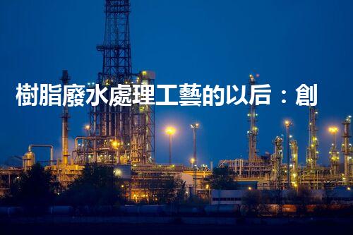樹脂廢水處理工藝的以后：創(chuàng)新與挑戰(zhàn)并存？
